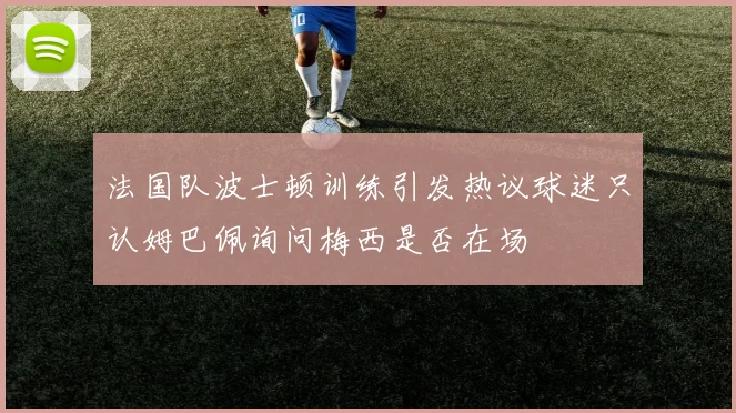 法国队波士顿训练引发热议球迷只认姆巴佩询问梅西是否在场