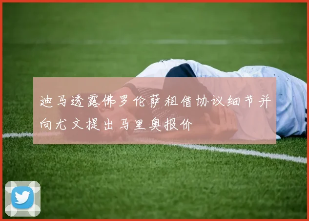 迪马透露佛罗伦萨租借协议细节并向尤文提出马里奥报价