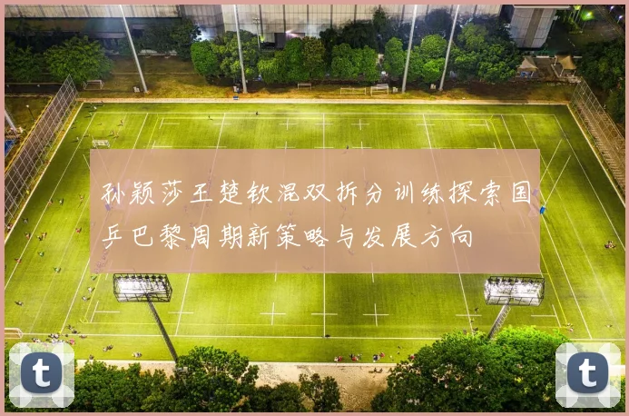 孙颖莎王楚钦混双拆分训练探索国乒巴黎周期新策略与发展方向