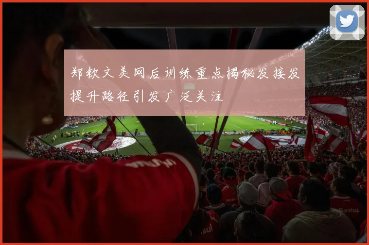 郑钦文美网后训练重点揭秘发接发提升路径引发广泛关注