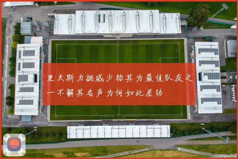 里夫斯力挺威少称其为最佳队友之一不解其名声为何如此差劲