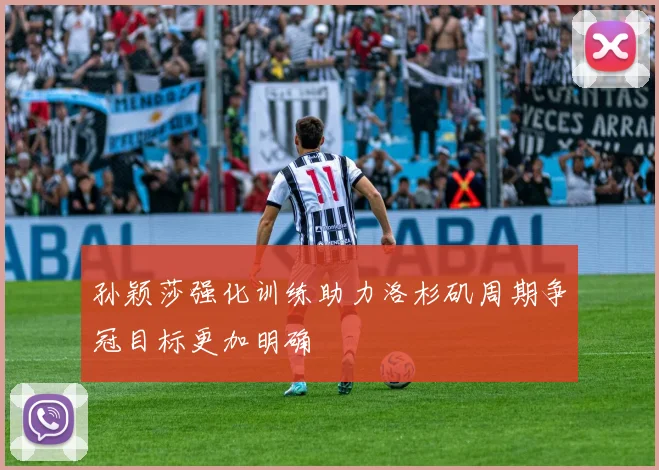 孙颖莎强化训练助力洛杉矶周期争冠目标更加明确