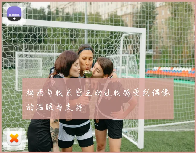 梅西与我亲密互动让我感受到偶像的温暖与支持