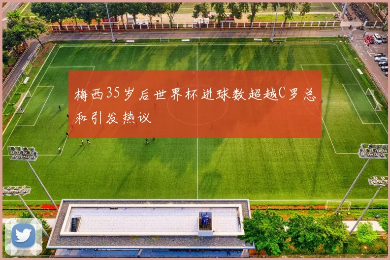 梅西35岁后世界杯进球数超越C罗总和引发热议