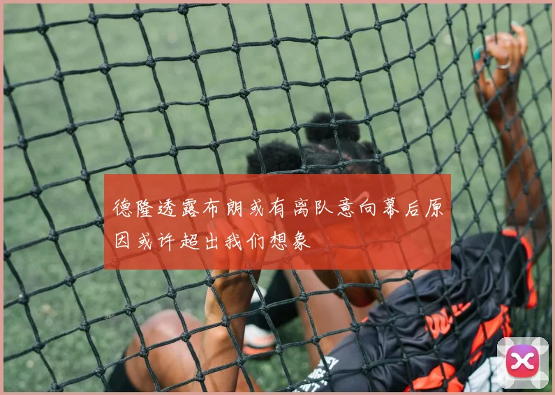 德隆透露布朗或有离队意向幕后原因或许超出我们想象