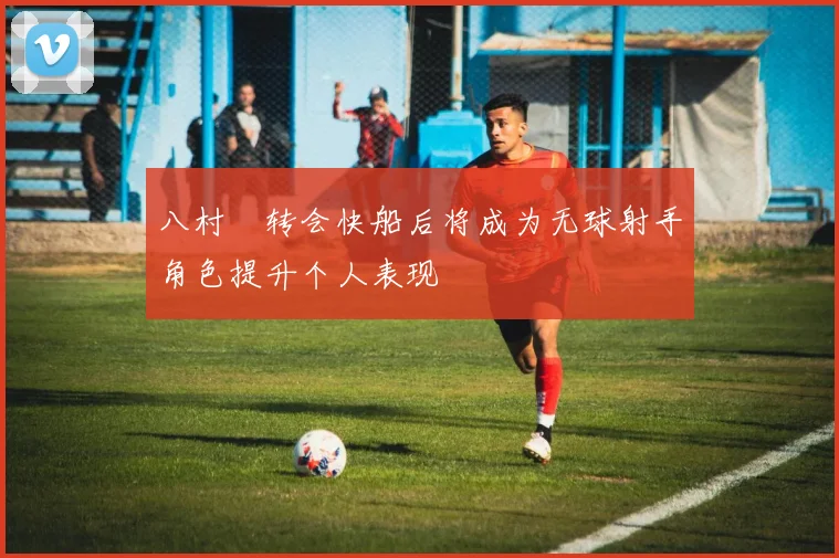 八村塁转会快船后将成为无球射手角色提升个人表现