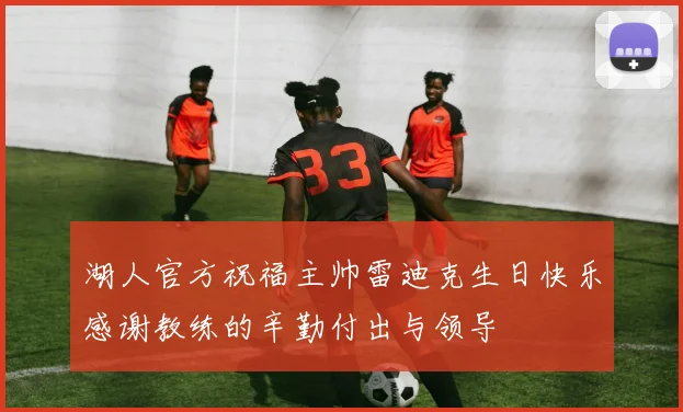 湖人官方祝福主帅雷迪克生日快乐感谢教练的辛勤付出与领导