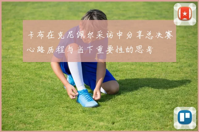 卡布在克尼佩尔采访中分享总决赛心路历程与当下重要性的思考