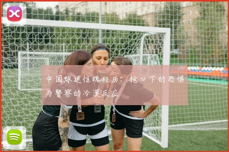 中国球迷惊魂经历：枪口下的恐惧与警察的冷漠反应