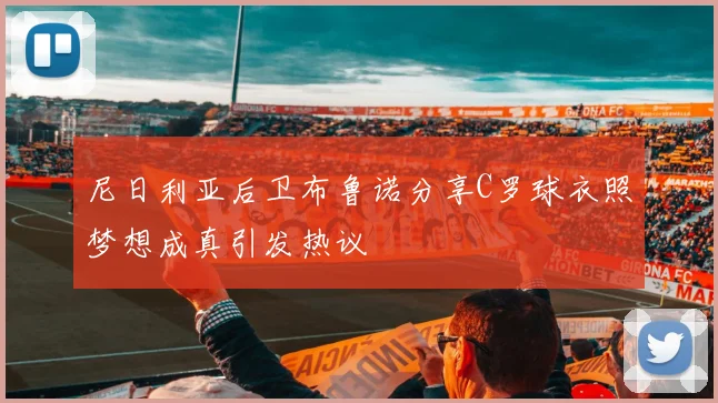 尼日利亚后卫布鲁诺分享C罗球衣照梦想成真引发热议