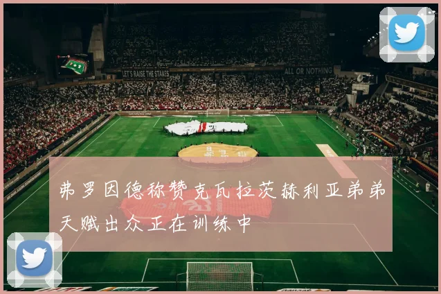 弗罗因德称赞克瓦拉茨赫利亚弟弟天赋出众正在训练中