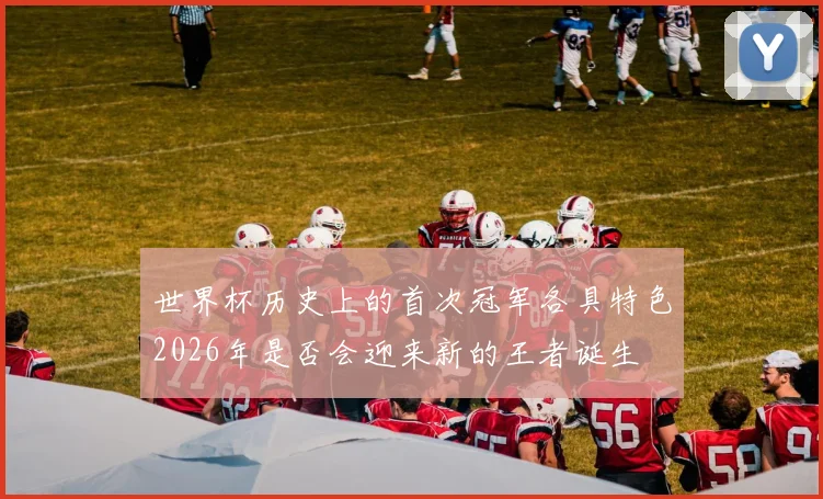 世界杯历史上的首次冠军各具特色2026年是否会迎来新的王者诞生