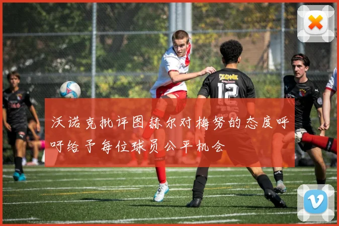 沃诺克批评图赫尔对梅努的态度呼吁给予每位球员公平机会