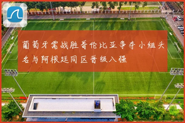 葡萄牙需战胜哥伦比亚争夺小组头名与阿根廷同区晋级八强