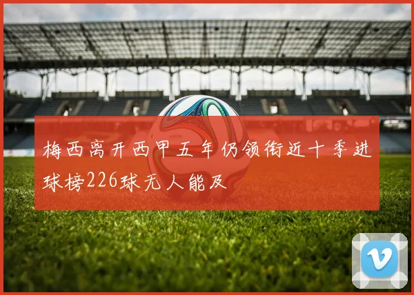 梅西离开西甲五年仍领衔近十季进球榜226球无人能及