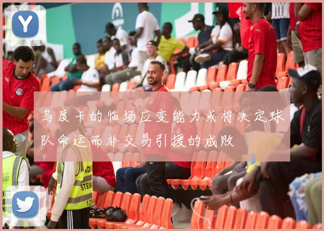 乌度卡的临场应变能力或将决定球队命运而非交易引援的成败
