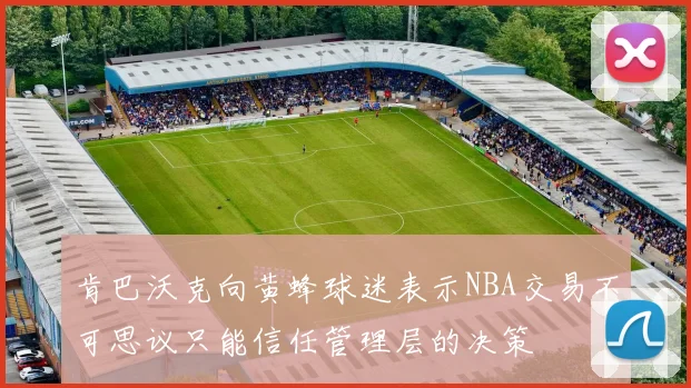 肯巴沃克向黄蜂球迷表示NBA交易不可思议只能信任管理层的决策