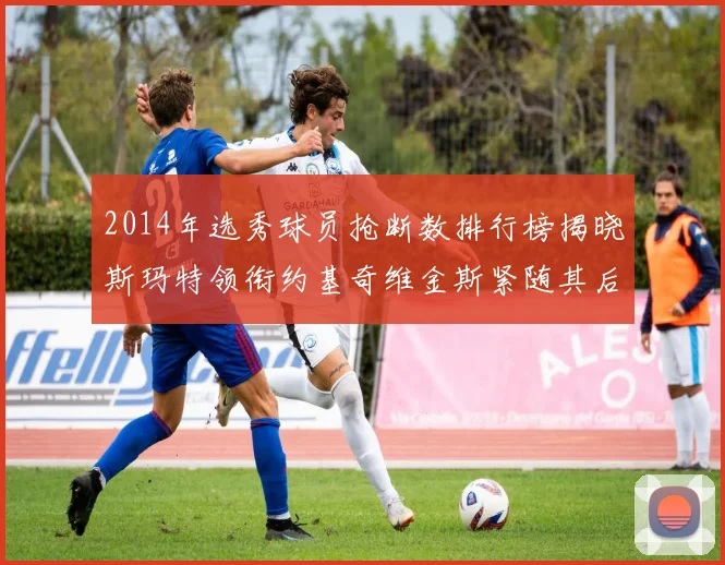 2014年选秀球员抢断数排行榜揭晓斯玛特领衔约基奇维金斯紧随其后