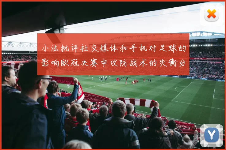 小法批评社交媒体和手机对足球的影响欧冠决赛中攻防战术的失衡分析