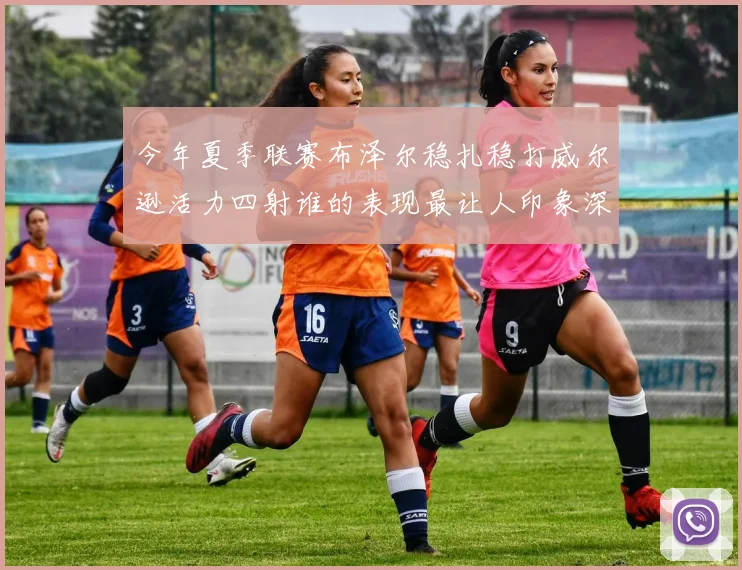 今年夏季联赛布泽尔稳扎稳打威尔逊活力四射谁的表现最让人印象深刻