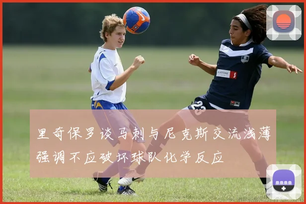 里奇保罗谈马刺与尼克斯交流浅薄强调不应破坏球队化学反应